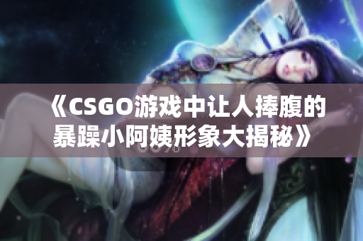 《CSGO游戏中让人捧腹的暴躁小阿姨形象大揭秘》