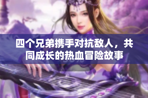 四个兄弟携手对抗敌人，共同成长的热血冒险故事