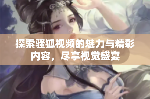 探索骚狐视频的魅力与精彩内容，尽享视觉盛宴