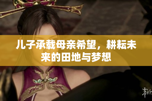 儿子承载母亲希望，耕耘未来的田地与梦想