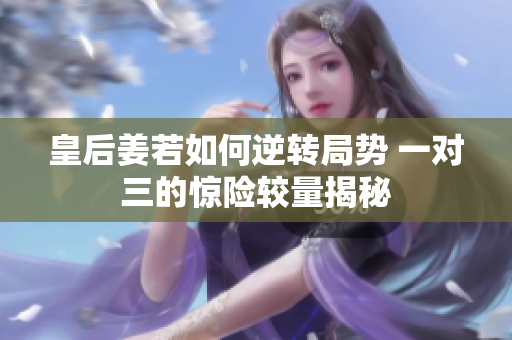皇后姜若如何逆转局势 一对三的惊险较量揭秘