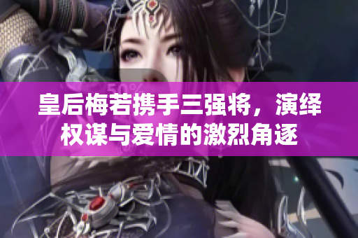 皇后梅若携手三强将，演绎权谋与爱情的激烈角逐