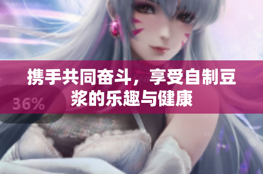 携手共同奋斗，享受自制豆浆的乐趣与健康