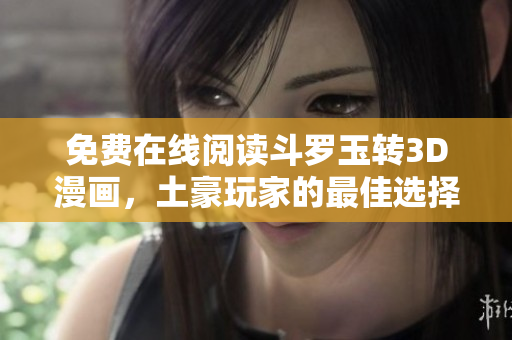 免费在线阅读斗罗玉转3D漫画，土豪玩家的最佳选择