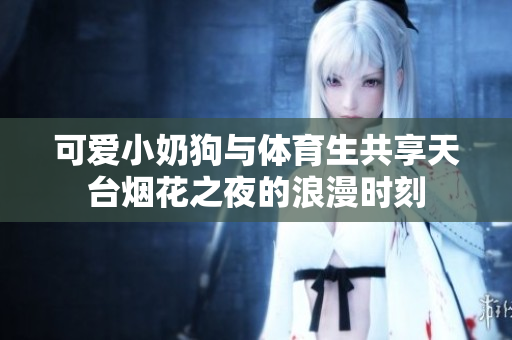 可爱小奶狗与体育生共享天台烟花之夜的浪漫时刻