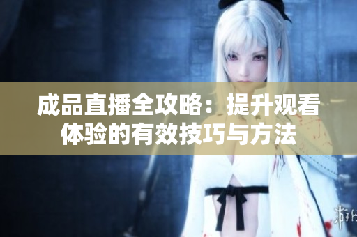 成品直播全攻略：提升观看体验的有效技巧与方法