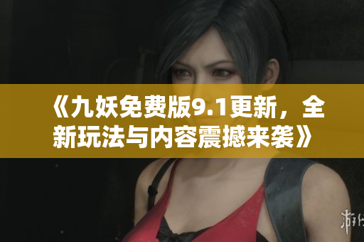 《九妖免费版9.1更新，全新玩法与内容震撼来袭》