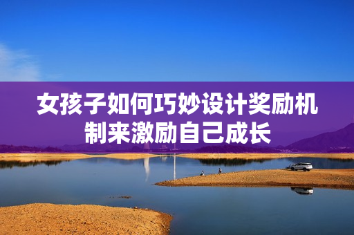 女孩子如何巧妙设计奖励机制来激励自己成长