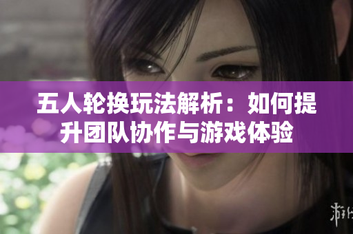 五人轮换玩法解析：如何提升团队协作与游戏体验