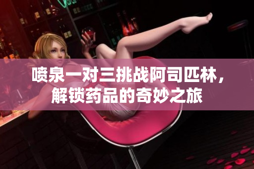 喷泉一对三挑战阿司匹林，解锁药品的奇妙之旅