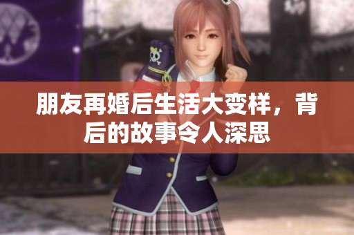 朋友再婚后生活大变样，背后的故事令人深思