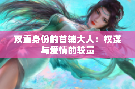 双重身份的首辅大人：权谋与爱情的较量