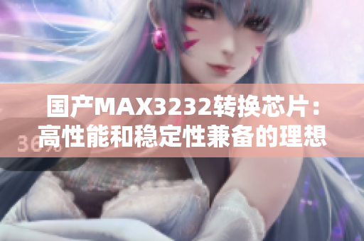 国产MAX3232转换芯片：高性能和稳定性兼备的理想选择