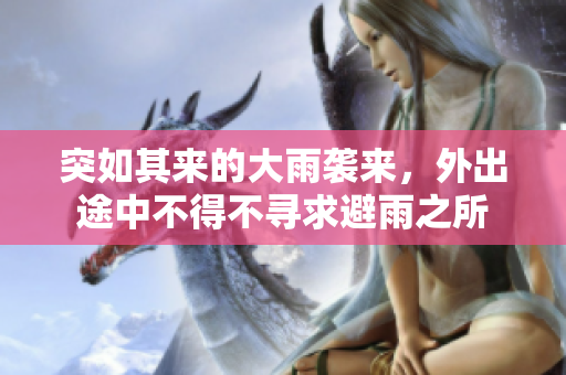 突如其来的大雨袭来，外出途中不得不寻求避雨之所