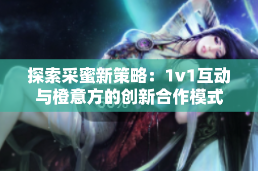 探索采蜜新策略：1v1互动与橙意方的创新合作模式