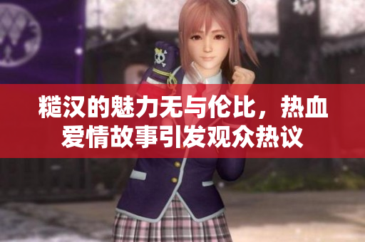 糙汉的魅力无与伦比，热血爱情故事引发观众热议