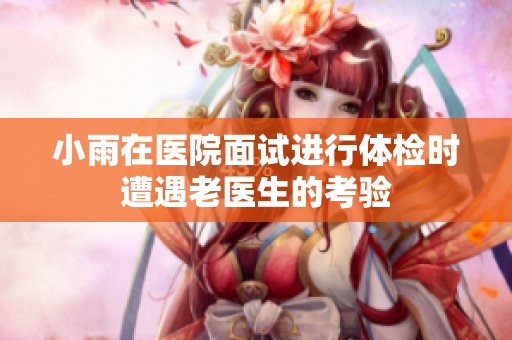 小雨在医院面试进行体检时遭遇老医生的考验