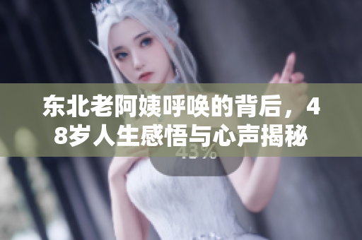 东北老阿姨呼唤的背后，48岁人生感悟与心声揭秘