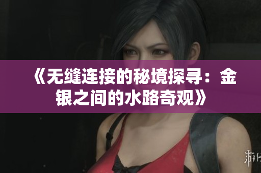 《无缝连接的秘境探寻：金银之间的水路奇观》