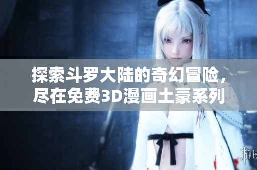 探索斗罗大陆的奇幻冒险，尽在免费3D漫画土豪系列