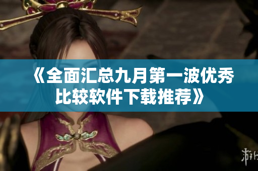 《全面汇总九月第一波优秀比较软件下载推荐》