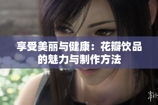 享受美丽与健康：花瓣饮品的魅力与制作方法