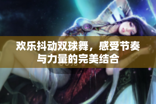 欢乐抖动双球舞，感受节奏与力量的完美结合