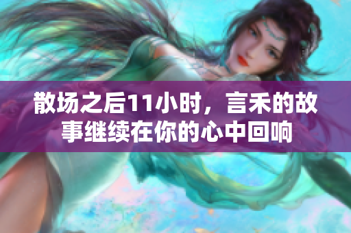 散场之后11小时，言禾的故事继续在你的心中回响