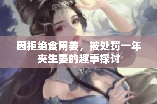 因拒绝食用姜，被处罚一年夹生姜的趣事探讨
