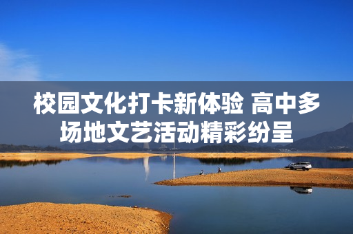 校园文化打卡新体验 高中多场地文艺活动精彩纷呈