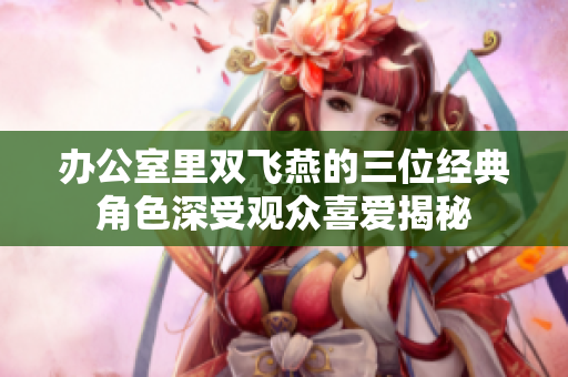 办公室里双飞燕的三位经典角色深受观众喜爱揭秘