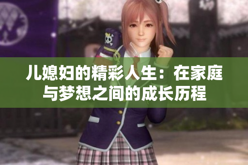儿媳妇的精彩人生：在家庭与梦想之间的成长历程