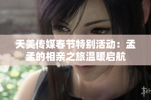 天美传媒春节特别活动：孟孟的相亲之旅温暖启航