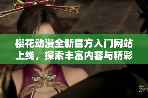樱花动漫全新官方入门网站上线，探索丰富内容与精彩作品
