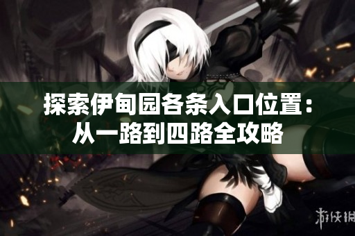 探索伊甸园各条入口位置：从一路到四路全攻略