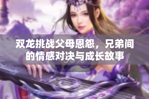 双龙挑战父母恩怨，兄弟间的情感对决与成长故事
