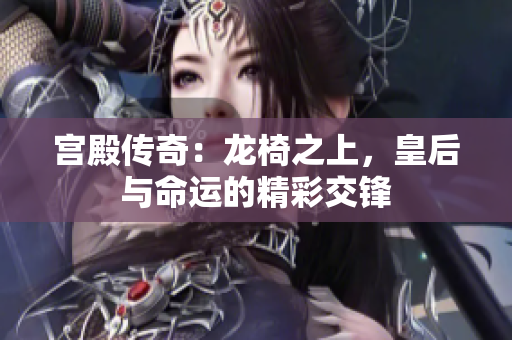 宫殿传奇：龙椅之上，皇后与命运的精彩交锋