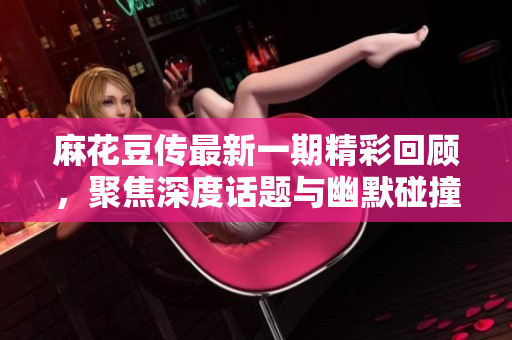 麻花豆传最新一期精彩回顾，聚焦深度话题与幽默碰撞