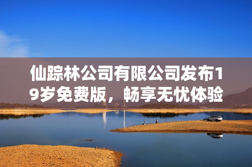 仙踪林公司有限公司发布19岁免费版，畅享无忧体验新选择