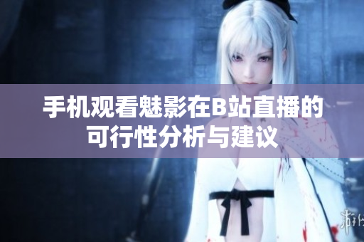 手机观看魅影在B站直播的可行性分析与建议