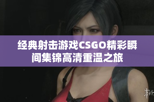 经典射击游戏CSGO精彩瞬间集锦高清重温之旅