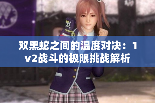 双黑蛇之间的温度对决：1v2战斗的极限挑战解析