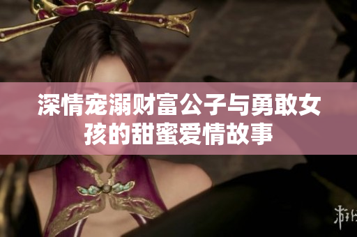 深情宠溺财富公子与勇敢女孩的甜蜜爱情故事