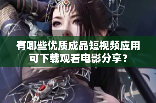 有哪些优质成品短视频应用可下载观看电影分享？