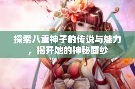 探索八重神子的传说与魅力，揭开她的神秘面纱