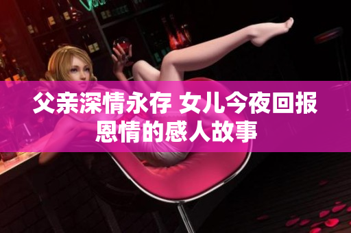 父亲深情永存 女儿今夜回报恩情的感人故事