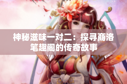 神秘滋味一对二：探寻商洛笔趣阁的传奇故事