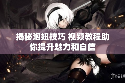 揭秘泡妞技巧 视频教程助你提升魅力和自信