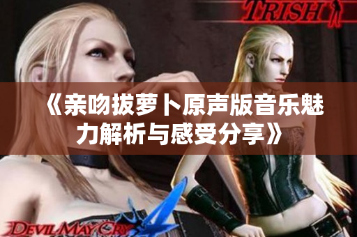 《亲吻拔萝卜原声版音乐魅力解析与感受分享》
