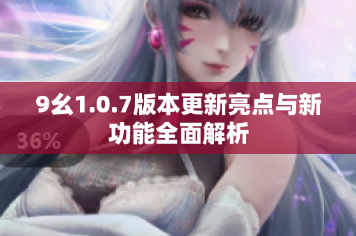 9幺1.0.7版本更新亮点与新功能全面解析